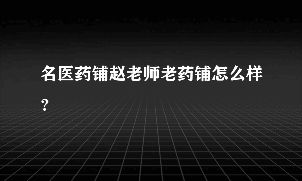 名医药铺赵老师老药铺怎么样？