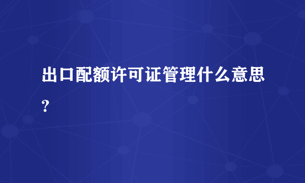 出口配额许可证管理什么意思？