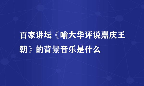 百家讲坛《喻大华评说嘉庆王朝》的背景音乐是什么