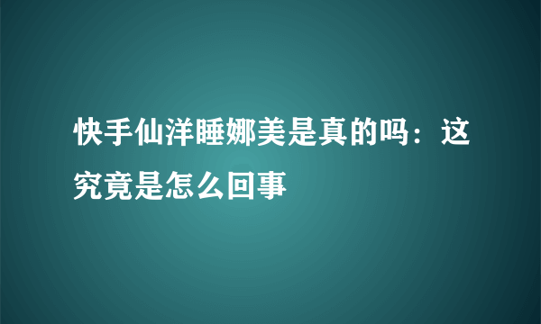 快手仙洋睡娜美是真的吗：这究竟是怎么回事