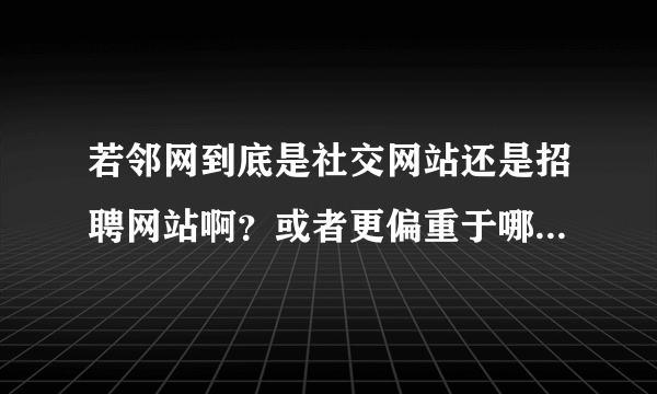 若邻网到底是社交网站还是招聘网站啊？或者更偏重于哪一方面呢？