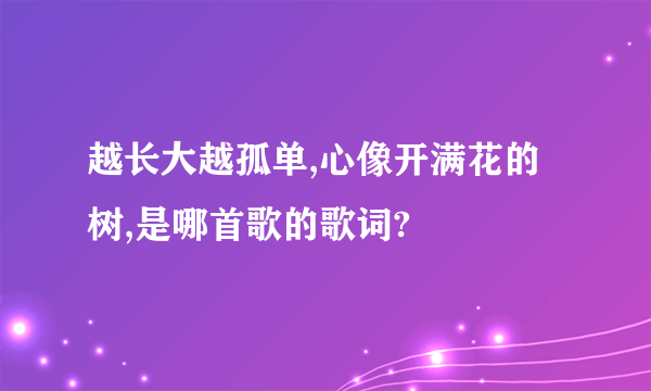 越长大越孤单,心像开满花的树,是哪首歌的歌词?