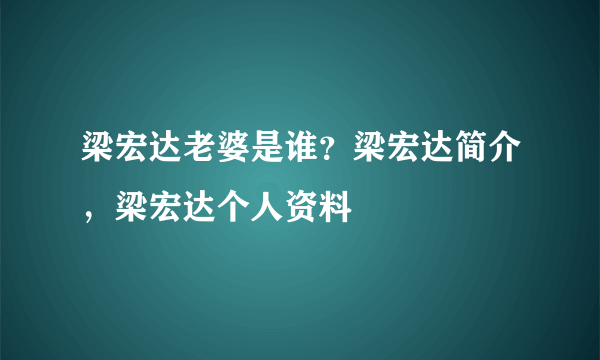 梁宏达老婆是谁？梁宏达简介，梁宏达个人资料