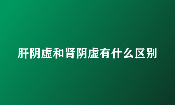 肝阴虚和肾阴虚有什么区别