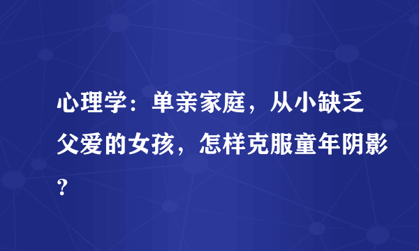 心理学：单亲家庭，从小缺乏父爱的女孩，怎样克服童年阴影？