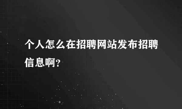 个人怎么在招聘网站发布招聘信息啊？