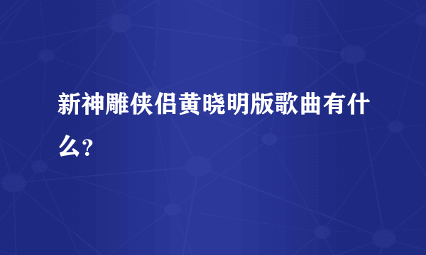 新神雕侠侣黄晓明版歌曲有什么？