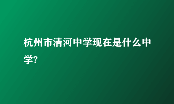 杭州市清河中学现在是什么中学?