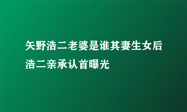 矢野浩二老婆是谁其妻生女后浩二亲承认首曝光