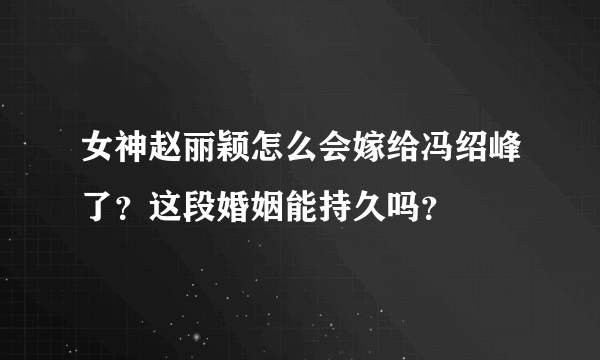 女神赵丽颖怎么会嫁给冯绍峰了？这段婚姻能持久吗？