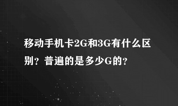 移动手机卡2G和3G有什么区别？普遍的是多少G的？