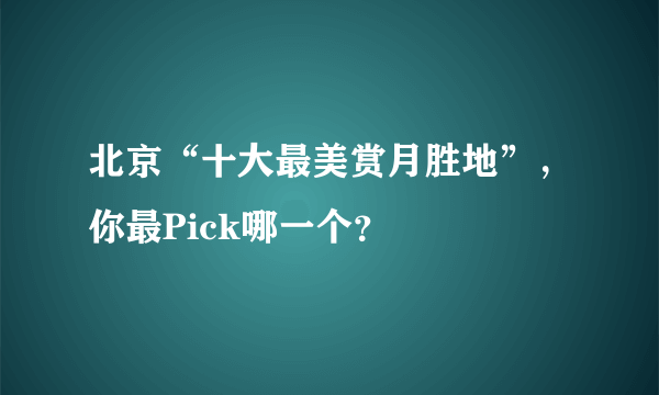 北京“十大最美赏月胜地”，你最Pick哪一个？