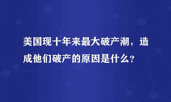 美国现十年来最大破产潮，造成他们破产的原因是什么？