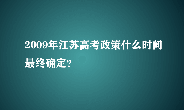 2009年江苏高考政策什么时间最终确定？