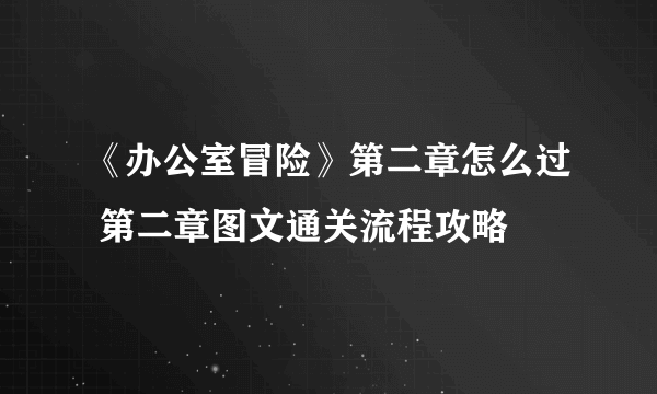 《办公室冒险》第二章怎么过 第二章图文通关流程攻略