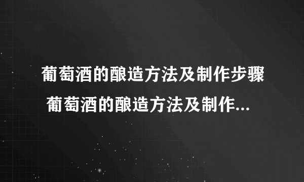 葡萄酒的酿造方法及制作步骤 葡萄酒的酿造方法及制作步骤简述