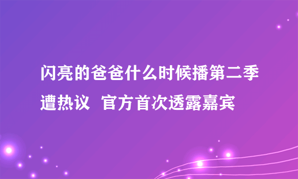 闪亮的爸爸什么时候播第二季遭热议  官方首次透露嘉宾