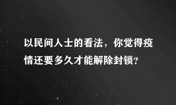 以民间人士的看法，你觉得疫情还要多久才能解除封锁？