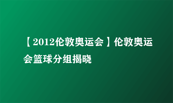 【2012伦敦奥运会】伦敦奥运会篮球分组揭晓