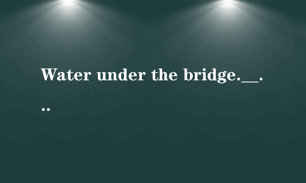 Water under the bridge.__有什么含义？