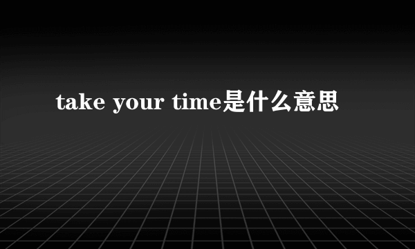 take your time是什么意思