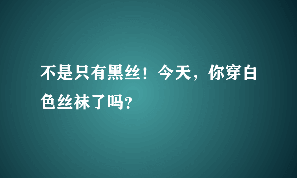 不是只有黑丝！今天，你穿白色丝袜了吗？