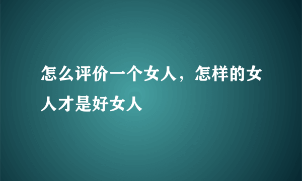 怎么评价一个女人，怎样的女人才是好女人