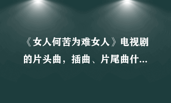 《女人何苦为难女人》电视剧的片头曲，插曲、片尾曲什么名字啊