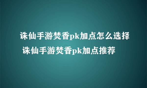 诛仙手游焚香pk加点怎么选择 诛仙手游焚香pk加点推荐