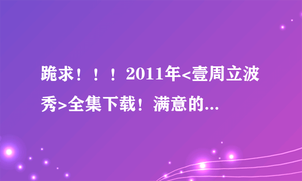 跪求！！！2011年<壹周立波秀>全集下载！满意的话，分可以加的！