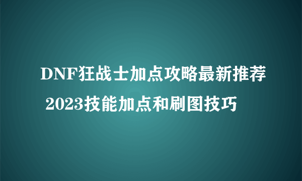 DNF狂战士加点攻略最新推荐 2023技能加点和刷图技巧