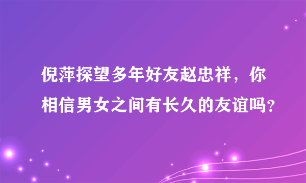 倪萍探望多年好友赵忠祥，你相信男女之间有长久的友谊吗？