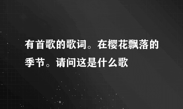 有首歌的歌词。在樱花飘落的季节。请问这是什么歌