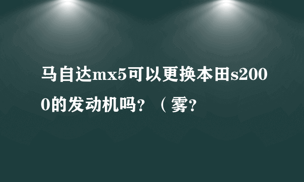 马自达mx5可以更换本田s2000的发动机吗？（雾？