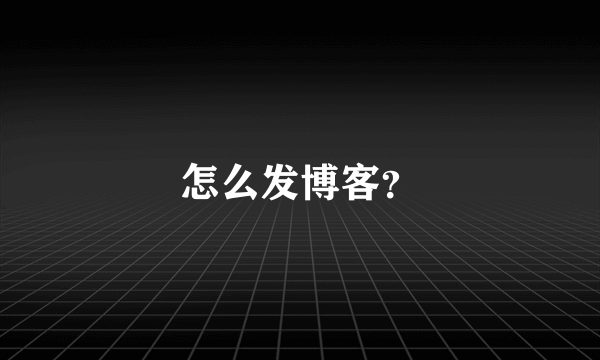 怎么发博客？