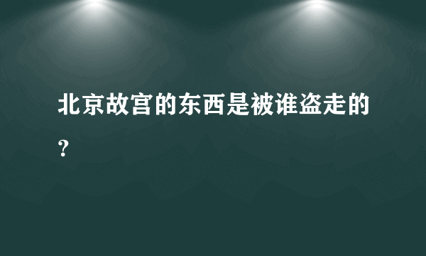 北京故宫的东西是被谁盗走的？