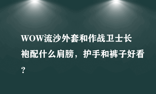 WOW流沙外套和作战卫士长袍配什么肩膀，护手和裤子好看？