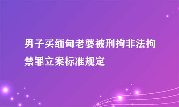 男子买缅甸老婆被刑拘非法拘禁罪立案标准规定