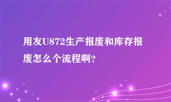 用友U872生产报废和库存报废怎么个流程啊？