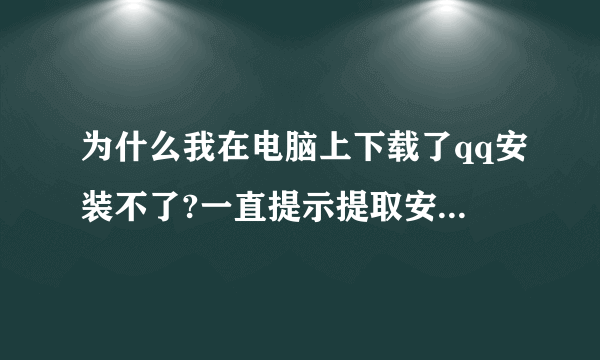 为什么我在电脑上下载了qq安装不了?一直提示提取安装文件失败,或是解压文件失败,哪位朋友知道啊?急