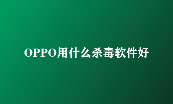 OPPO用什么杀毒软件好