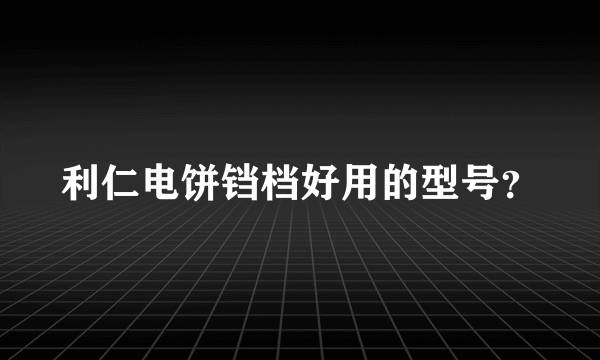 利仁电饼铛档好用的型号？