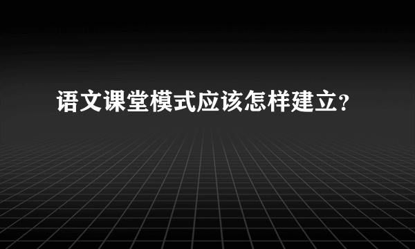 语文课堂模式应该怎样建立？