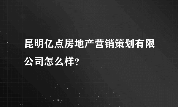 昆明亿点房地产营销策划有限公司怎么样？