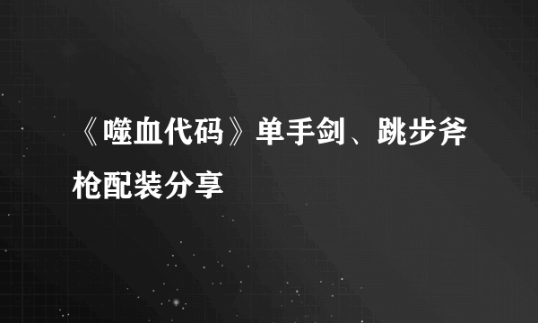 《噬血代码》单手剑、跳步斧枪配装分享