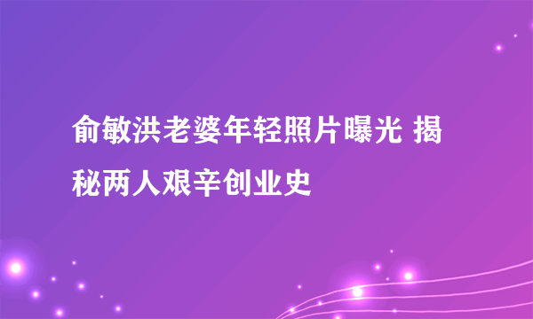 俞敏洪老婆年轻照片曝光 揭秘两人艰辛创业史