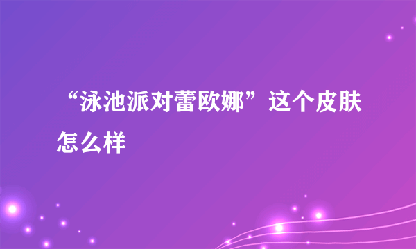 “泳池派对蕾欧娜”这个皮肤怎么样