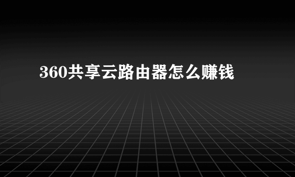 360共享云路由器怎么赚钱