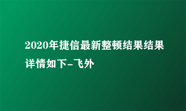 2020年捷信最新整顿结果结果详情如下-飞外