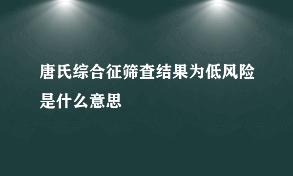 唐氏综合征筛查结果为低风险是什么意思